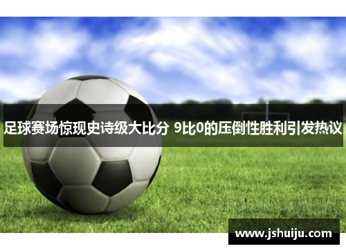 足球赛场惊现史诗级大比分 9比0的压倒性胜利引发热议