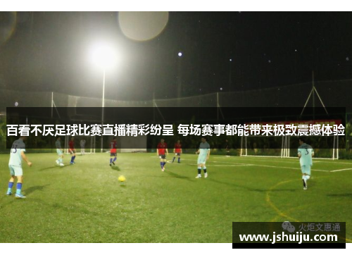 百看不厌足球比赛直播精彩纷呈 每场赛事都能带来极致震撼体验