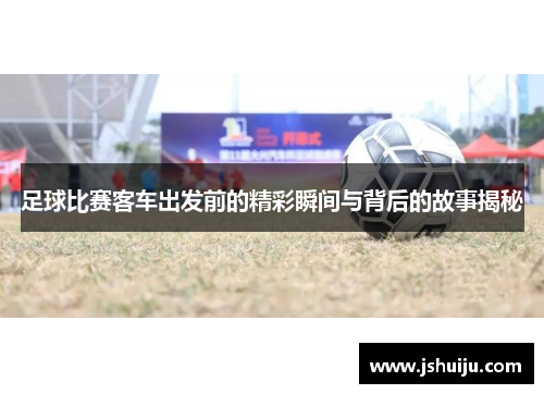 足球比赛客车出发前的精彩瞬间与背后的故事揭秘